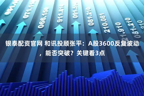 银泰配资官网 和讯投顾张平：A股3600反复波动，能否突破？关键看3点
