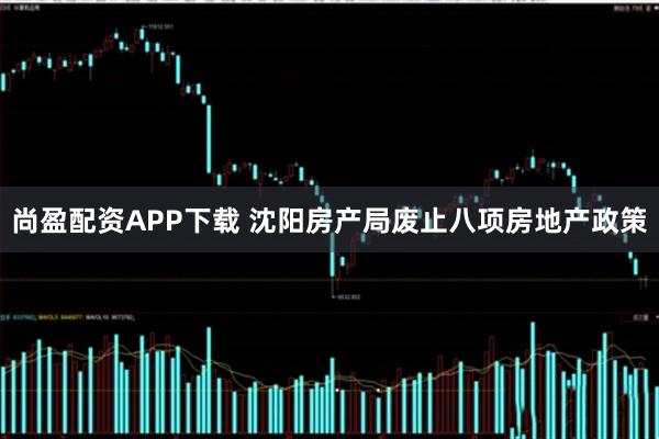 尚盈配资APP下载 沈阳房产局废止八项房地产政策