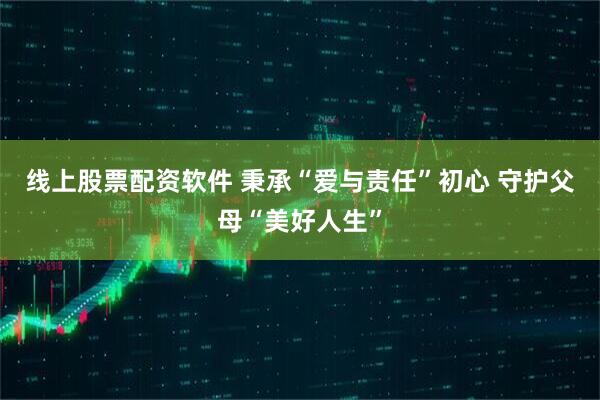 线上股票配资软件 秉承“爱与责任”初心 守护父母“美好人生”