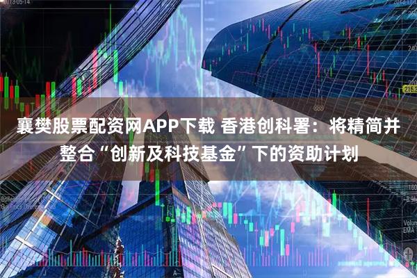 襄樊股票配资网APP下载 香港创科署：将精简并整合“创新及科技基金”下的资助计划