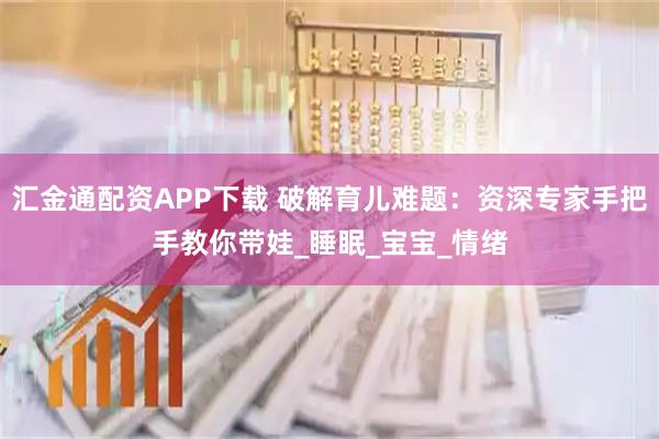 汇金通配资APP下载 破解育儿难题：资深专家手把手教你带娃_睡眠_宝宝_情绪