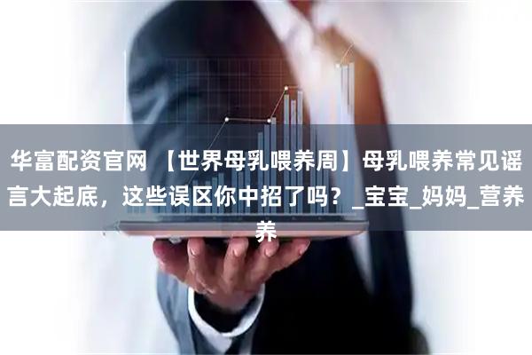 华富配资官网 【世界母乳喂养周】母乳喂养常见谣言大起底，这些误区你中招了吗？_宝宝_妈妈_营养