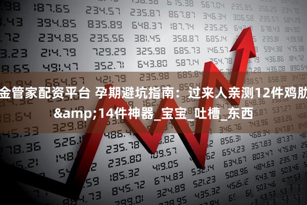 金管家配资平台 孕期避坑指南：过来人亲测12件鸡肋&14件神器_宝宝_吐槽_东西