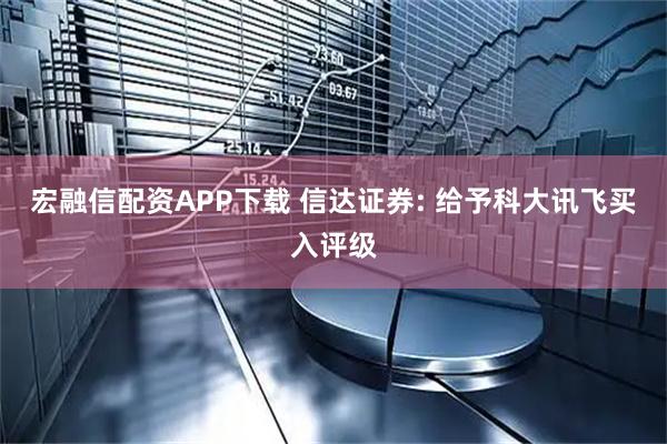 宏融信配资APP下载 信达证券: 给予科大讯飞买入评级