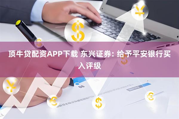顶牛贷配资APP下载 东兴证券: 给予平安银行买入评级