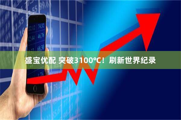 盛宝优配 突破3100℃！刷新世界纪录