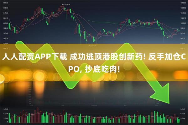 人人配资APP下载 成功逃顶港股创新药! 反手加仓CPO, 抄底吃肉!