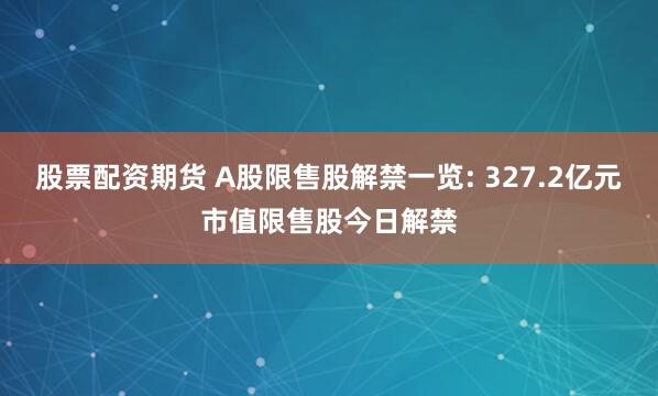 股票配资期货 A股限售股解禁一览: 327.2亿元市值限售股今日解禁