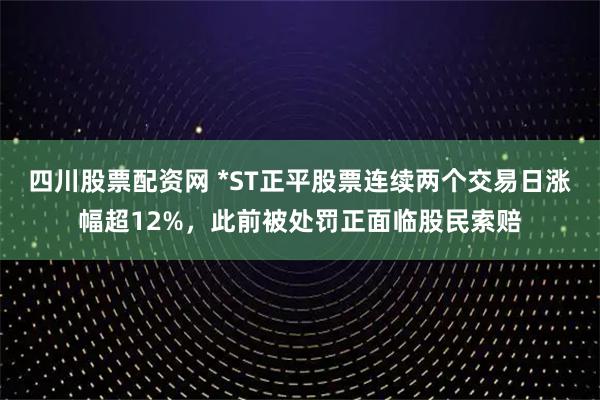 四川股票配资网 *ST正平股票连续两个交易日涨幅超12%，此前被处罚正面临股民索赔