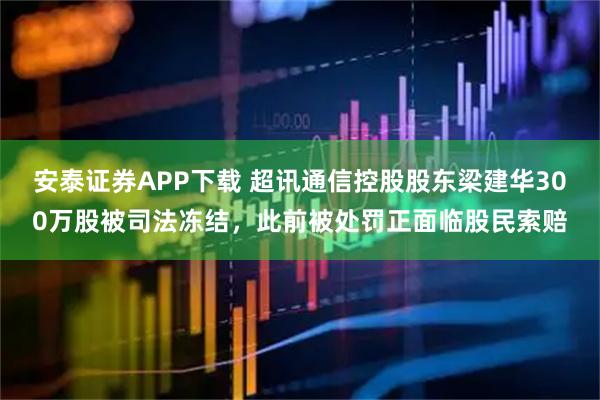 安泰证券APP下载 超讯通信控股股东梁建华300万股被司法冻结，此前被处罚正面临股民索赔