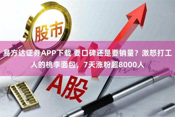 易方达证券APP下载 要口碑还是要销量？激怒打工人的桃李面包，7天涨粉超8000人