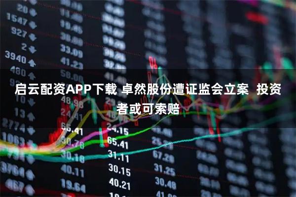 启云配资APP下载 卓然股份遭证监会立案 投资者或可索赔