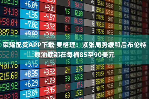 荣耀配资APP下载 麦格理：紧张局势缓和后布伦特原油底部在每桶85至90美元