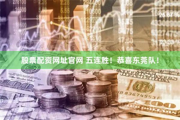 股票配资网址官网 五连胜！恭喜东莞队！