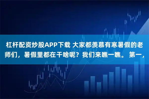 杠杆配资炒股APP下载 大家都羡慕有寒暑假的老师们，暑假里都在干啥呢？我们来瞧一瞧。 第一，