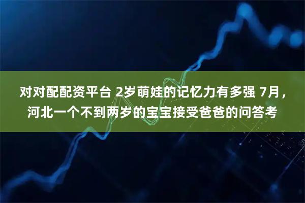 对对配配资平台 2岁萌娃的记忆力有多强 7月，河北一个不到两岁的宝宝接受爸爸的问答考