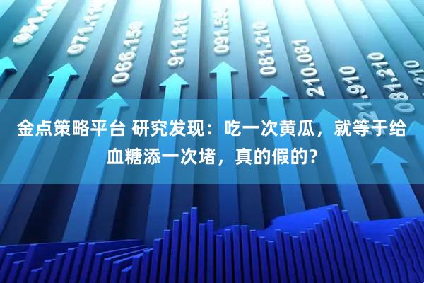 金点策略平台 研究发现：吃一次黄瓜，就等于给血糖添一次堵，真的假的？